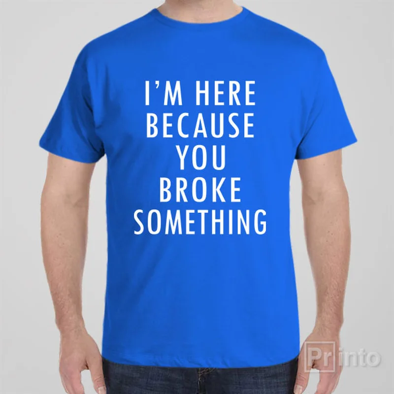 I'm here because you broke something - T-shirt